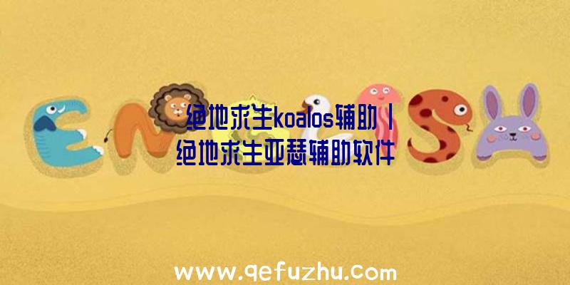 「绝地求生koalos辅助」|绝地求生亚瑟辅助软件